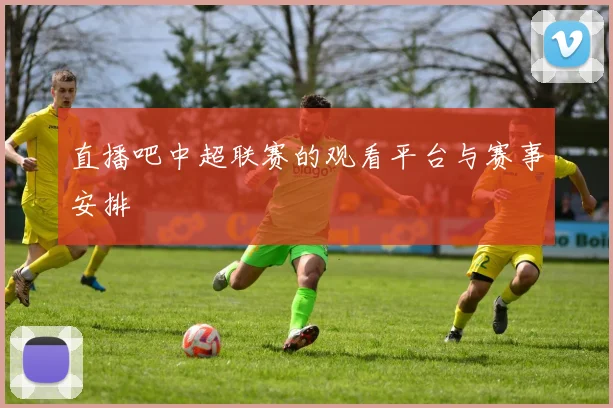 直播吧中超联赛的观看平台与赛事安排