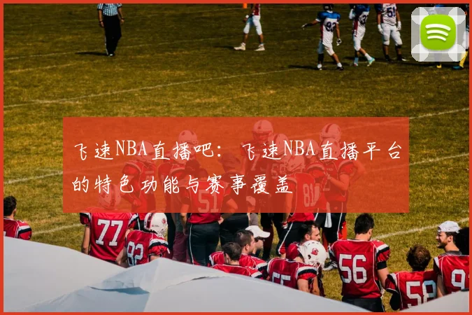 飞速NBA直播吧：飞速NBA直播平台的特色功能与赛事覆盖
