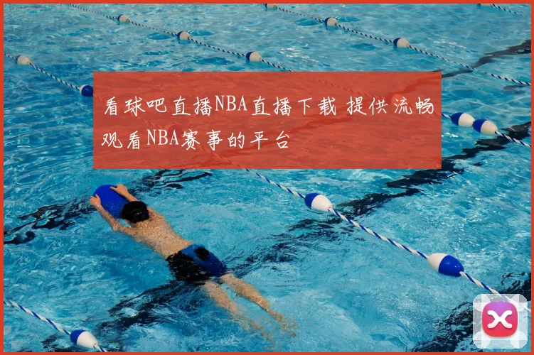 看球吧直播NBA直播下载 提供流畅观看NBA赛事的平台