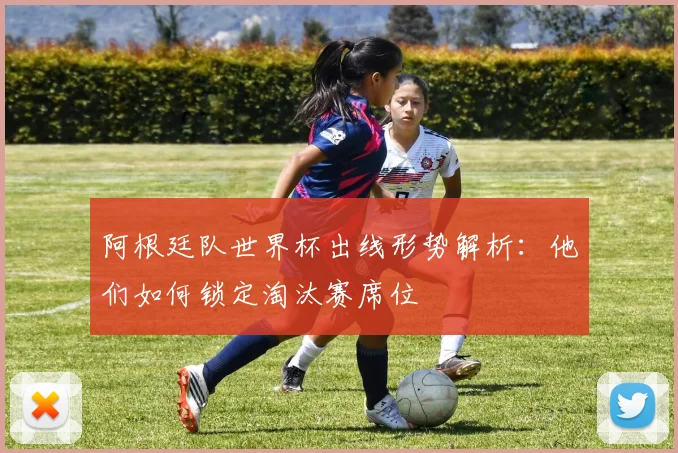 阿根廷队世界杯出线形势解析：他们如何锁定淘汰赛席位