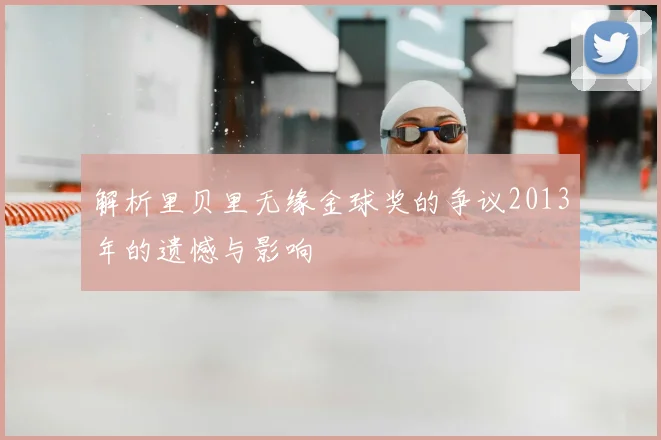 解析里贝里无缘金球奖的争议2013年的遗憾与影响